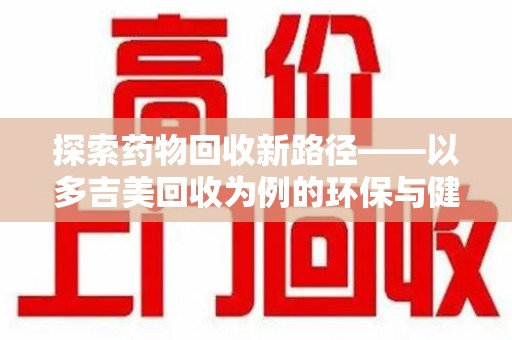 杭州探索药物回收新路径——以多吉美回收为例的环保与健康平衡