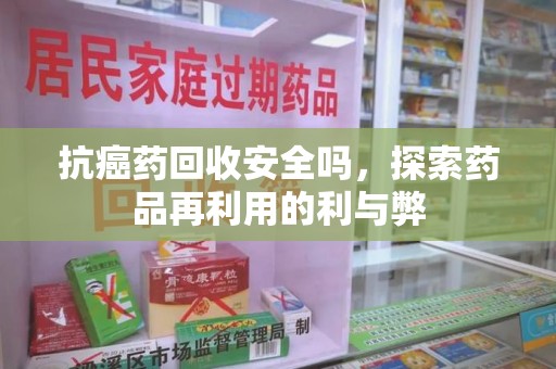 杭州抗癌药回收安全吗，探索药品再利用的利与弊