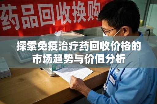 杭州探索免疫治疗药回收价格的市场趋势与价值分析