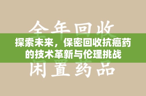 杭州探索未来，保密回收抗癌药的技术革新与伦理挑战
