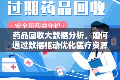 杭州药品回收大数据分析，如何通过数据驱动优化医疗资源管理