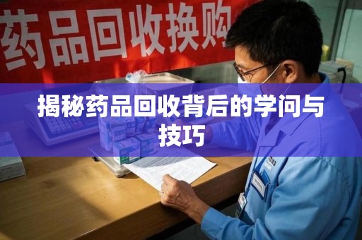 杭州揭秘药品回收背后的学问与技巧