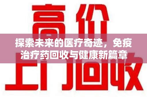 杭州探索未来的医疗奇迹，免疫治疗药回收与健康新篇章