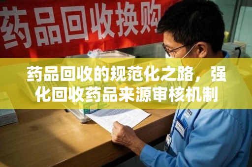 杭州药品回收的规范化之路，强化回收药品来源审核机制