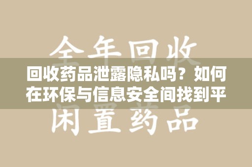 杭州回收药品泄露隐私吗？如何在环保与信息安全间找到平衡