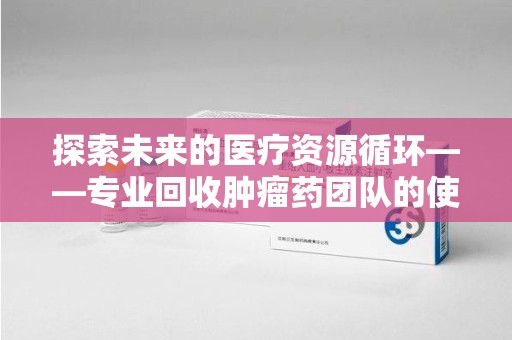 杭州探索未来的医疗资源循环——专业回收肿瘤药团队的使命与价值