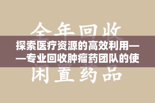 杭州探索医疗资源的高效利用——专业回收肿瘤药团队的使命与实践