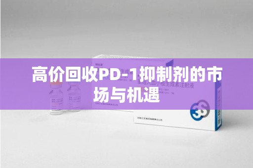杭州高价回收PD-1抑制剂的市场与机遇