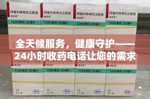杭州全天候服务，健康守护——24小时收药电话让您的需求随时被满足