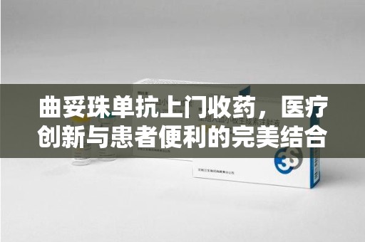 杭州曲妥珠单抗上门收药，医疗创新与患者便利的完美结合