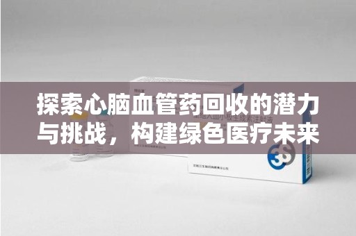 杭州探索心脑血管药回收的潜力与挑战，构建绿色医疗未来