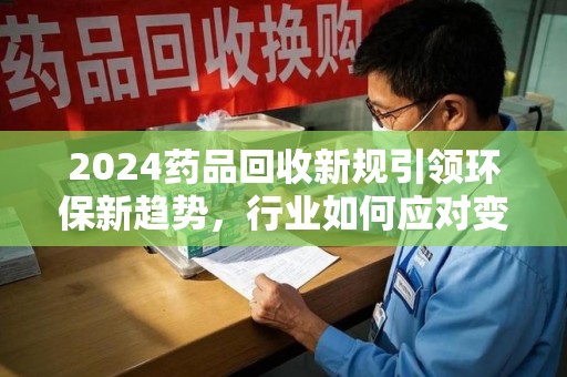 杭州2024药品回收新规引领环保新趋势，行业如何应对变革？