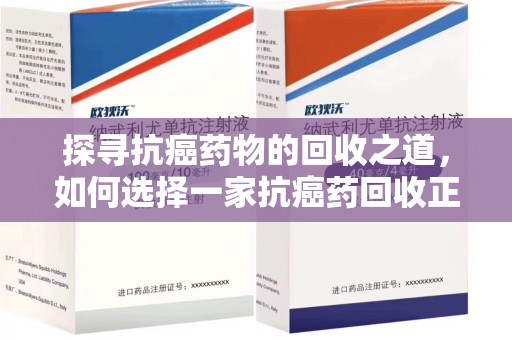 杭州探寻抗癌药物的回收之道，如何选择一家抗癌药回收正规公司？
