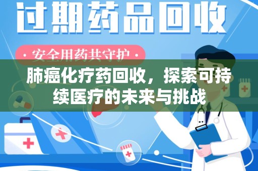 杭州肺癌化疗药回收，探索可持续医疗的未来与挑战