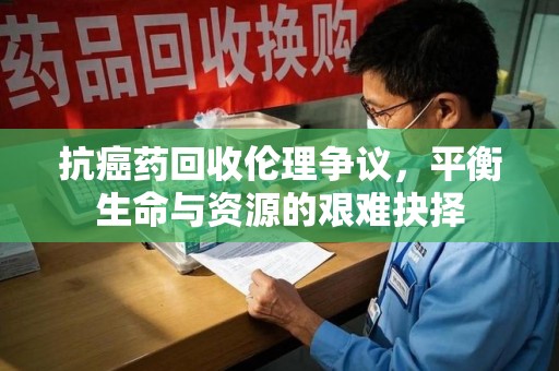 杭州抗癌药回收伦理争议，平衡生命与资源的艰难抉择