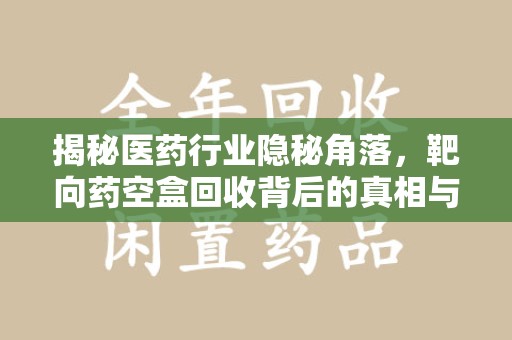 杭州揭秘医药行业隐秘角落，靶向药空盒回收背后的真相与思考