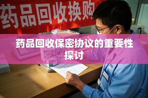 杭州药品回收保密协议的重要性探讨
