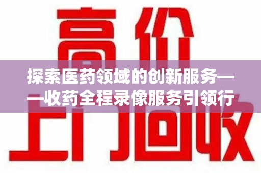 杭州探索医药领域的创新服务——收药全程录像服务引领行业新趋势