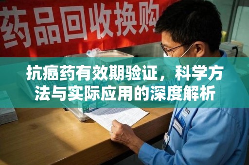 杭州抗癌药有效期验证，科学方法与实际应用的深度解析