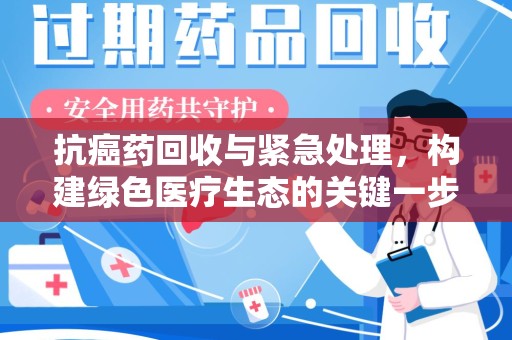 杭州抗癌药回收与紧急处理，构建绿色医疗生态的关键一步