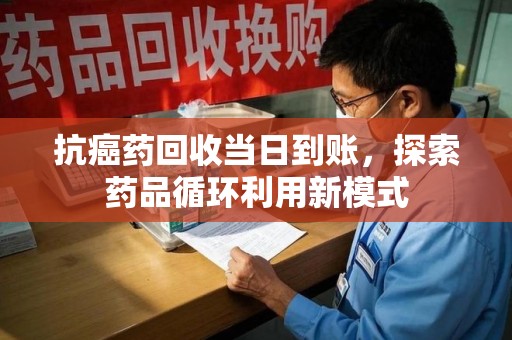 杭州抗癌药回收当日到账，探索药品循环利用新模式