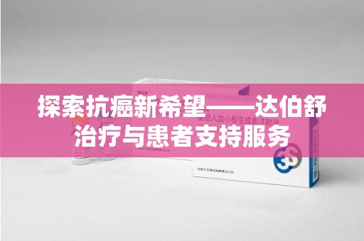 杭州探索抗癌新希望——达伯舒治疗与患者支持服务