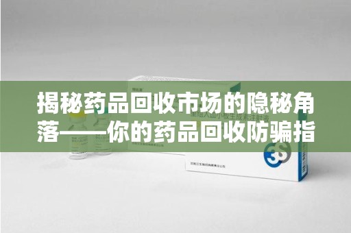 杭州揭秘药品回收市场的隐秘角落——你的药品回收防骗指南