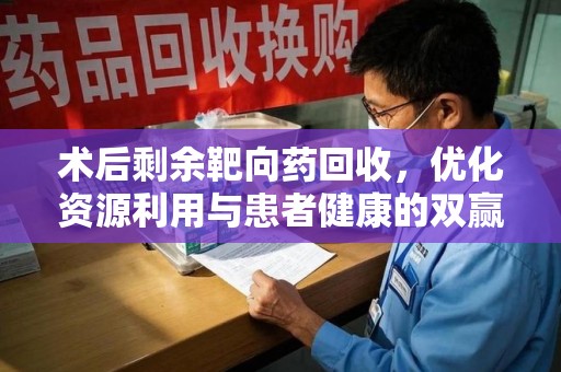 杭州术后剩余靶向药回收，优化资源利用与患者健康的双赢策略