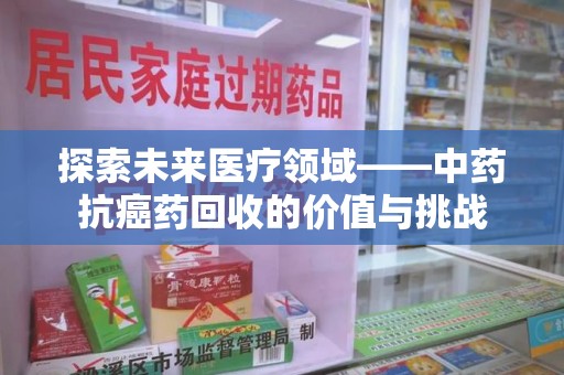 杭州探索未来医疗领域——中药抗癌药回收的价值与挑战