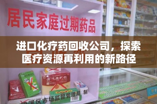 杭州进口化疗药回收公司，探索医疗资源再利用的新路径