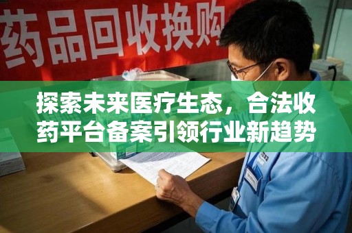 杭州探索未来医疗生态，合法收药平台备案引领行业新趋势