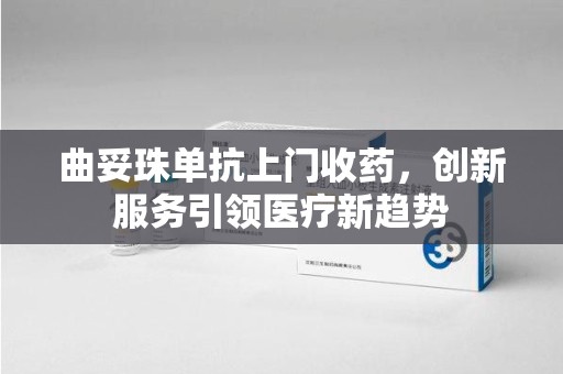 杭州曲妥珠单抗上门收药，创新服务引领医疗新趋势