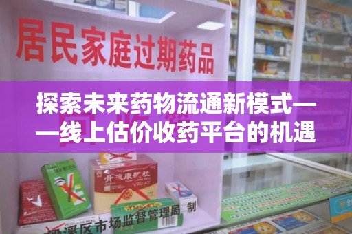 杭州探索未来药物流通新模式——线上估价收药平台的机遇与挑战