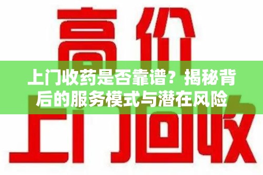 杭州上门收药是否靠谱？揭秘背后的服务模式与潜在风险