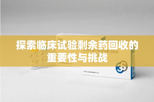 杭州探索临床试验剩余药回收的重要性与挑战