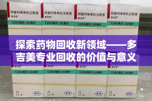 杭州探索药物回收新领域——多吉美专业回收的价值与意义