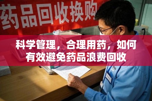 杭州科学管理，合理用药，如何有效避免药品浪费回收