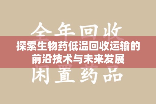 杭州探索生物药低温回收运输的前沿技术与未来发展