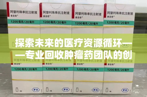 杭州探索未来的医疗资源循环——专业回收肿瘤药团队的创新之路