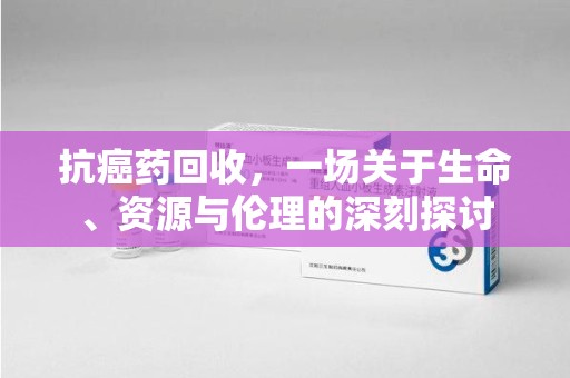 杭州抗癌药回收，一场关于生命、资源与伦理的深刻探讨