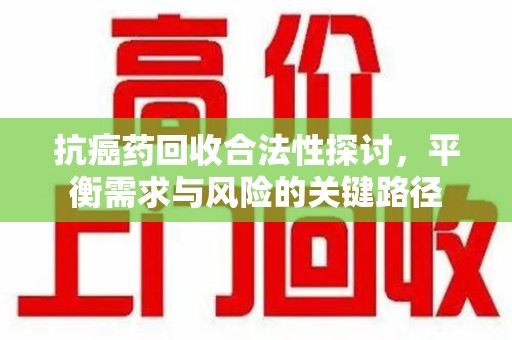 杭州抗癌药回收合法性探讨，平衡需求与风险的关键路径