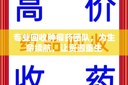 杭州专业回收肿瘤药团队，为生命续航，让资源重生