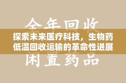 杭州探索未来医疗科技，生物药低温回收运输的革命性进展
