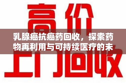杭州乳腺癌抗癌药回收，探索药物再利用与可持续医疗的未来