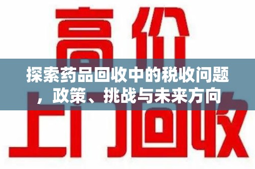 杭州探索药品回收中的税收问题，政策、挑战与未来方向