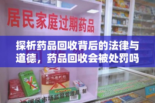 杭州探析药品回收背后的法律与道德，药品回收会被处罚吗，你真的了解吗？