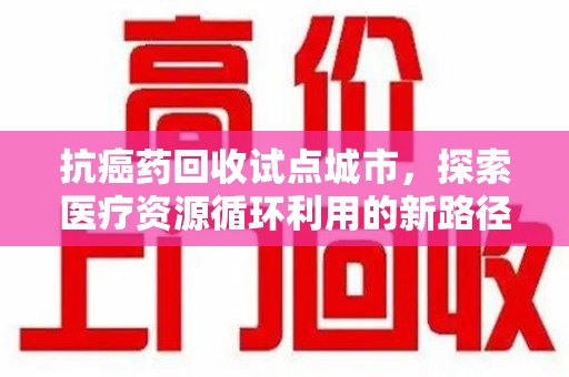 杭州抗癌药回收试点城市，探索医疗资源循环利用的新路径