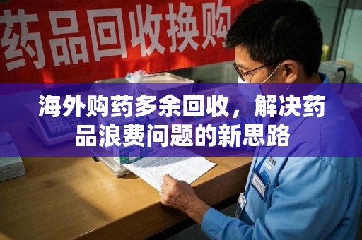 杭州海外购药多余回收，解决药品浪费问题的新思路
