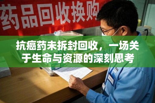 杭州抗癌药未拆封回收，一场关于生命与资源的深刻思考