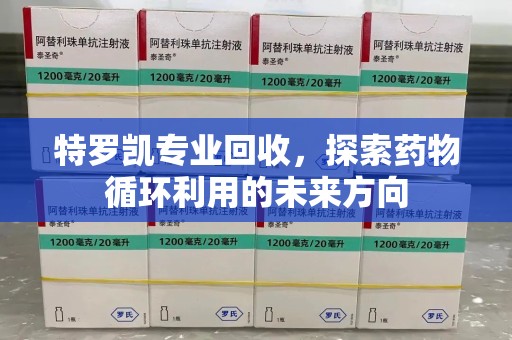 杭州特罗凯专业回收，探索药物循环利用的未来方向
